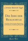 Image for Die Idee der Realschule: Nach Ihrer Theoretischen Begrundung und Praktischen Ausfuhrung Dargestellt (Classic Reprint)