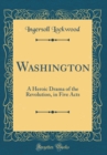Image for Washington: A Heroic Drama of the Revolution, in Five Acts (Classic Reprint)