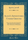 Image for Alice&#39;s Adventures Under Ground: Being a Facsimile of the Original Ms. Book Afterwards Developed Into &quot;Alice&#39;s Adventures in Wonderland&quot; (Classic Reprint)