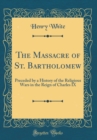 Image for The Massacre of St. Bartholomew: Preceded by a History of the Religious Wars in the Reign of Charles IX (Classic Reprint)