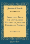 Image for Selections From the Unpublished Writings of Jonathan Edwards, of America (Classic Reprint)