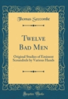 Image for Twelve Bad Men: Original Studies of Eminent Scoundrels by Various Hands (Classic Reprint)