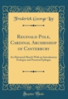 Image for Reginald Pole, Cardinal Archbishop of Canterbury: An Historical Sketch With an Introductory Prologue and Practical Epilogue (Classic Reprint)