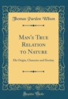 Image for Man&#39;s True Relation to Nature: His Origin, Character and Destiny (Classic Reprint)