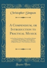 Image for A Compendium, or Introduction to Practical Musick: In Five Parts; Teaching, by a New and Easie Method, 1. The Rudiments of Song, 2. The Principles of Composition, 3. The Use of Discords, 4. The Form o