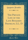 Image for The Private Life of the Late Benjamin Franklin, LL. D (Classic Reprint)