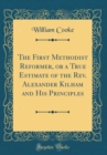 Image for The First Methodist Reformer, or a True Estimate of the Rev. Alexander Kilham and His Principles (Classic Reprint)