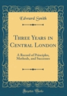 Image for Three Years in Central London: A Record of Principles, Methods, and Successes (Classic Reprint)