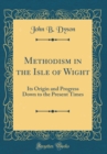 Image for Methodism in the Isle of Wight: Its Origin and Progress Down to the Present Times (Classic Reprint)