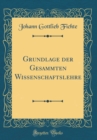 Image for Grundlage der Gesammten Wissenschaftslehre (Classic Reprint)