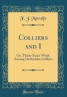 Image for Colliers and I: Or, Thirty Years&#39; Work Among Derbyshire Colliers (Classic Reprint)