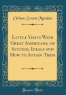 Image for Little Visits With Great Americans, or Success, Ideals and How to Attain Them (Classic Reprint)
