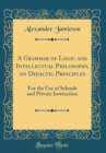Image for A Grammar of Logic and Intellectual Philosophy, on Didactic Principles: For the Use of Schools and Private Instruction (Classic Reprint)