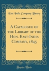 Image for A Catalogue of the Library of the Hon. East-India Company, 1845 (Classic Reprint)