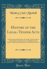 Image for History of the Legal-Tender Acts: A Dissertation Submitted to the Faculty of the Graduate School of Arts and Literature in Candidacy for the Degree of Philosophy (Department of Political Economy) (Cla