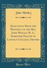 Image for Selections From the Writings of the Rev. John Wesley, M. A., Sometime Fellow of Lincoln College, Oxford (Classic Reprint)