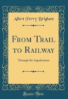 Image for From Trail to Railway: Through the Appalachians (Classic Reprint)