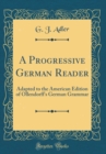 Image for A Progressive German Reader: Adapted to the American Edition of Ollendorff&#39;s German Grammar (Classic Reprint)