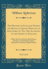Image for The History of Scotland During the Reigns of Queen Mary and of King James Vi. Till His Accession to the Crown of England, Vol. 2 of 2: With a Review of the Scottish History Previous to That Period; An