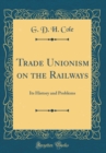Image for Trade Unionism on the Railways: Its History and Problems (Classic Reprint)