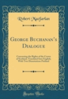 Image for George Buchanans Dialogue: Concerning the Rights of the Crown of Scotland, Translated Into English; With Two Dissertations Prefixed (Classic Reprint)