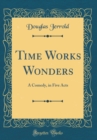 Image for Time Works Wonders: A Comedy, in Five Acts (Classic Reprint)