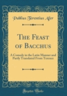 Image for The Feast of Bacchus: A Comedy in the Latin Manner and Partly Translated From Terence (Classic Reprint)