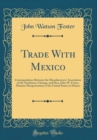 Image for Trade With Mexico: Correspondence Between the Manufacturers&#39; Association of the Northwest, Chicago, and Hon. John W. Foster, Minister Plenipotentiary of the United States to Mexico (Classic Reprint)