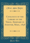 Image for Catalogue of the Library of the Theol. Seminary in Andover, Mass., 1838 (Classic Reprint)