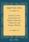 Image for Every Living Creature, or Heart-Training Through the Animal World (Classic Reprint)