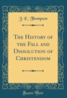 Image for The History of the Fall and Dissolution of Christendom (Classic Reprint)