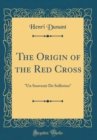 Image for The Origin of the Red Cross: &quot;Un Souvenir De Solferino&quot; (Classic Reprint)