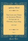 Image for The Life and Times of Anthony Wood, Antiquary of Oxford, 1632-1695, Vol. 1: 1632-1663 (Classic Reprint)