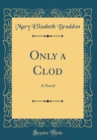 Image for Only a Clod: A Novel (Classic Reprint)