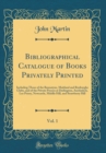 Image for Bibliographical Catalogue of Books Privately Printed, Vol. 1: Including Those of the Bannatyne, Maitland and Roxburghe Clubs, and of the Private Presses at Darlington, Auchinleck, Lee Priory, Newcastl