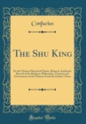 Image for The Shu King: Or the Chinese Historical Classic, Being an Authentic Record of the Religion, Philosophy, Customs and Government of the Chinese From the Earliest Times (Classic Reprint)
