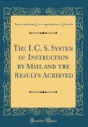 Image for The I. C. S. System of Instruction by Mail and the Results Achieved (Classic Reprint)