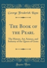 Image for The Book of the Pearl: The History, Art, Science, and Industry of the Queen of Gems (Classic Reprint)