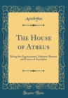 Image for The House of Atreus: Being the Agamemnon, Libation-Bearers and Furies of Aeschylus (Classic Reprint)