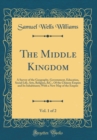 Image for The Middle Kingdom, Vol. 1 of 2: A Survey of the Geography, Government, Education, Social Life, Arts, Religion, &amp;C., Of the Chinese Empire and Its Inhabitants; With a New Map of the Empire (Classic Re