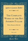 Image for The Complete Works of the Rev. Andrew Fuller, Vol. 1 of 3: With a Memoir of His Life (Classic Reprint)