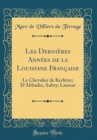 Image for Les Dernieres Annees de la Louisiane Francaise: Le Chevalier de Kerlerec; D&#39;Abbadie; Aubry; Laussat (Classic Reprint)