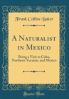 Image for A Naturalist in Mexico: Being a Visit to Cuba, Northern Yucatan, and Mexico (Classic Reprint)