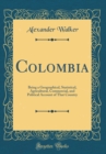 Image for Colombia: Being a Geographical, Statistical, Agricultural, Commercial, and Political Account of That Country (Classic Reprint)