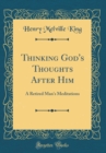 Image for Thinking God&#39;s Thoughts After Him: A Retired Man&#39;s Meditations (Classic Reprint)