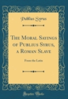 Image for The Moral Sayings of Publius Syrus, a Roman Slave: From the Latin (Classic Reprint)
