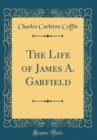 Image for The Life of James A. Garfield (Classic Reprint)