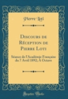 Image for Discours de Reception de Pierre Loti: Seance de l&#39;Academie Francaise du 7 Avril 1892; A Octave (Classic Reprint)