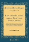 Image for Easy Lessons in the Art of Practical Wood Carving: Suited to the Wants of Carpenters, Joiners, Amateurs and Professional Wood Carvers; Being a Practical Manual and Guide to All Kinds of Wood Carving; 