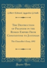 Image for The Destruction of Paganism in the Roman Empire From Constantine to Justinian: The Chancellor&#39;s Essay, 1892 (Classic Reprint)